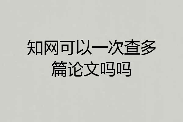 知网可以一次查多篇论文吗吗