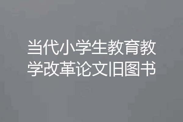 当代小学生教育教学改革论文旧图书