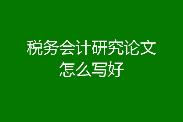 税务会计研究论文怎么写好