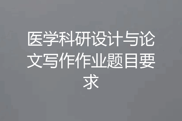 医学科研设计与论文写作作业题目要求