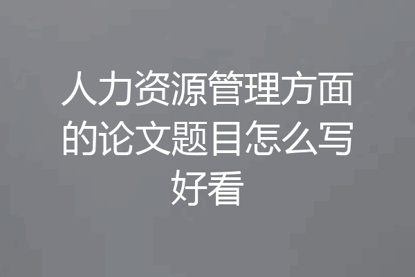 人力资源管理方面的论文题目怎么写好看