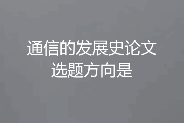 通信的发展史论文选题方向是