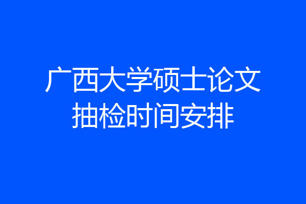 广西大学硕士论文抽检时间安排