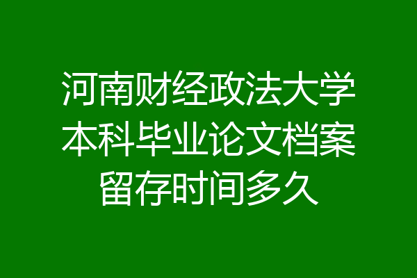 河南财经政法大学本科毕业论文档案留存时间多久