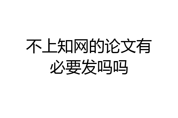 不上知网的论文有必要发吗吗