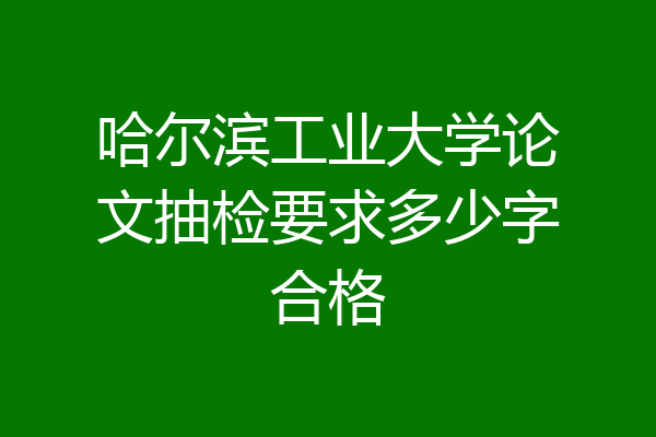 哈尔滨工业大学论文抽检要求多少字合格