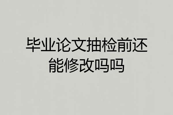 毕业论文抽检前还能修改吗吗