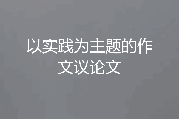 以实践为主题的作文议论文