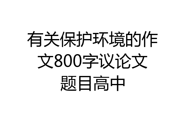 有关保护环境的作文800字议论文题目高中