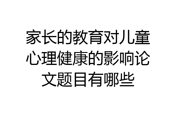 家长的教育对儿童心理健康的影响论文题目有哪些