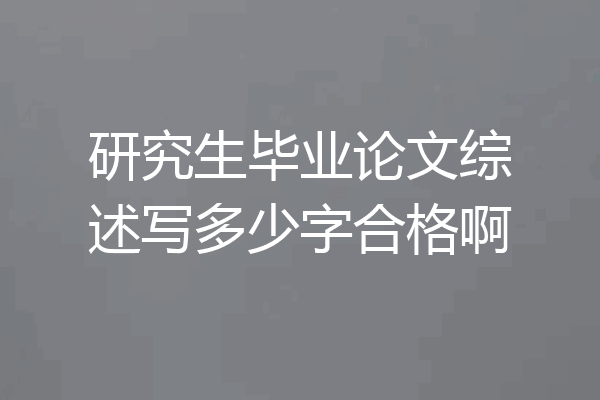 研究生毕业论文综述写多少字合格啊
