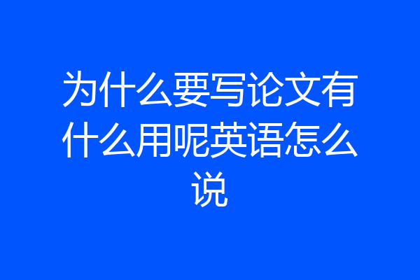 为什么要写论文有什么用呢英语怎么说