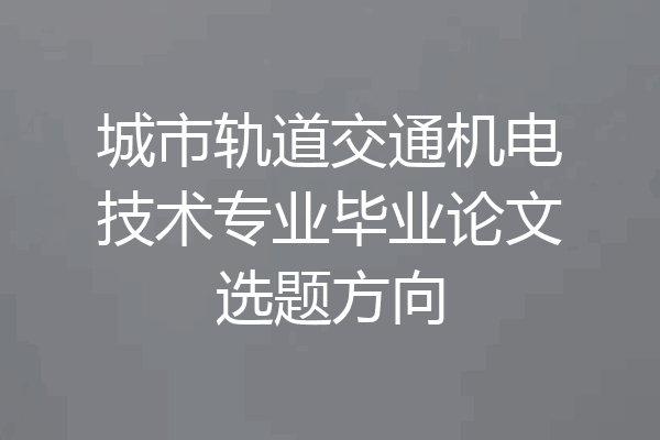 城市轨道交通机电技术专业毕业论文选题方向