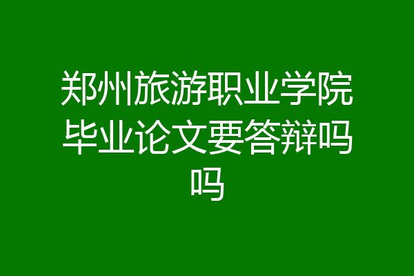 郑州旅游职业学院毕业论文要答辩吗吗