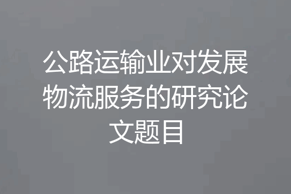 公路运输业对发展物流服务的研究论文题目