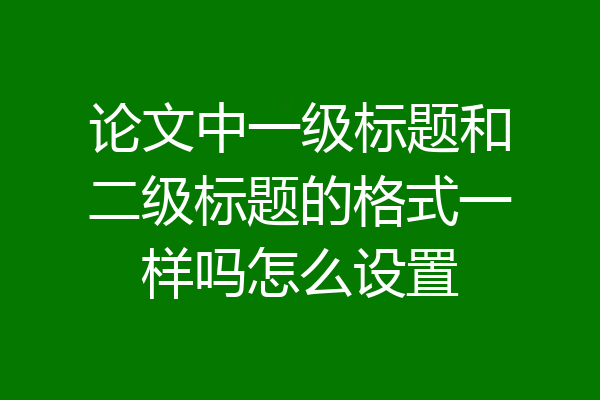 论文中一级标题和二级标题的格式一样吗怎么设置