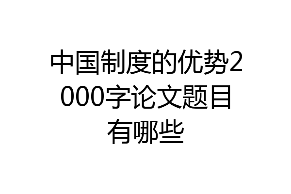 中国制度的优势2000字论文题目有哪些