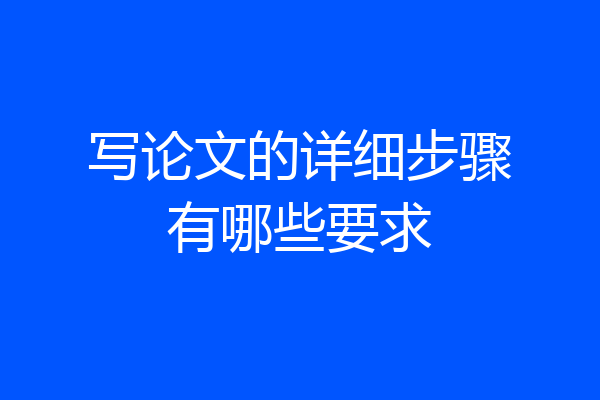 写论文的详细步骤有哪些要求