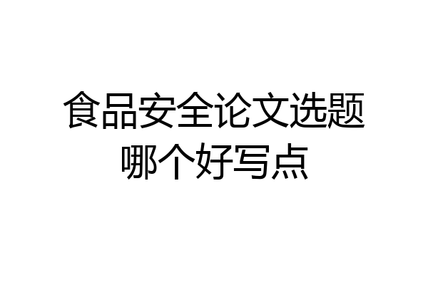 食品安全论文选题哪个好写点