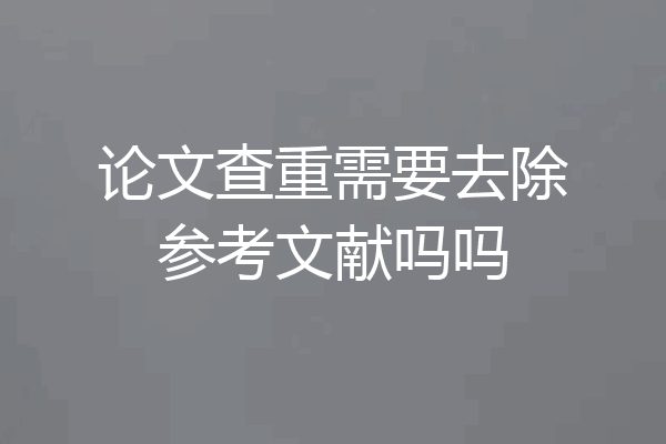 论文查重需要去除参考文献吗吗