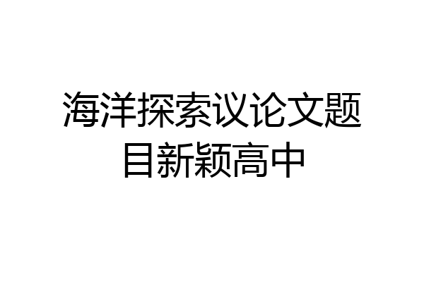 海洋探索议论文题目新颖高中