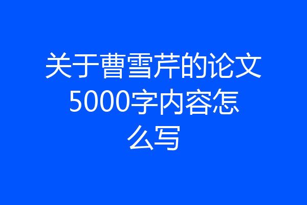 关于曹雪芹的论文5000字内容怎么写