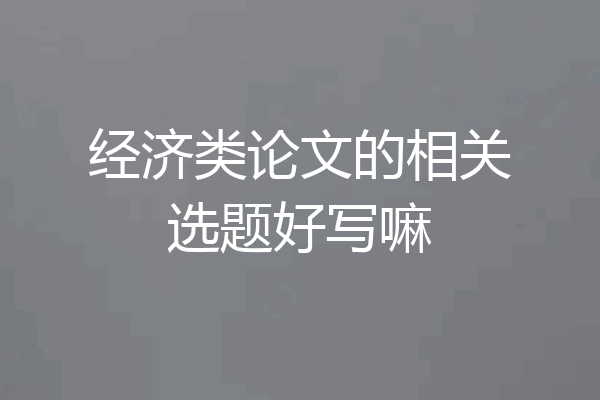 经济类论文的相关选题好写嘛