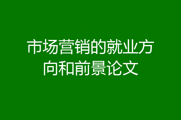 市场营销的就业方向和前景论文