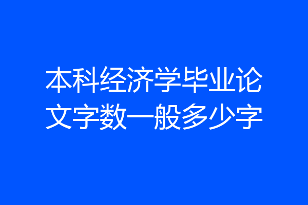 本科经济学毕业论文字数一般多少字