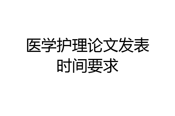 医学护理论文发表时间要求