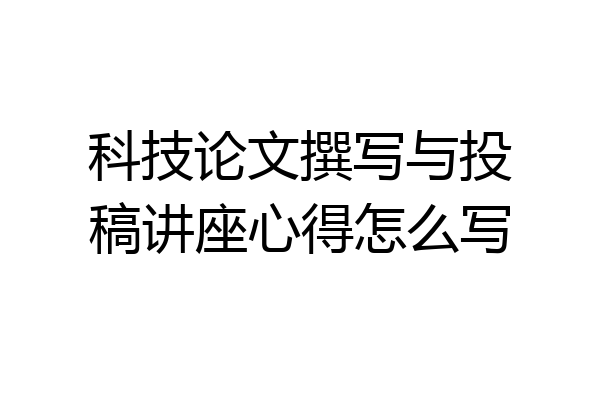 科技论文撰写与投稿讲座心得怎么写