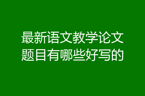 最新语文教学论文题目有哪些好写的