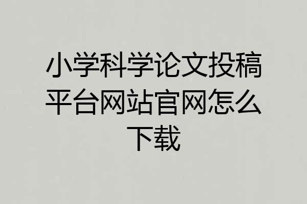 小学科学论文投稿平台网站官网怎么下载