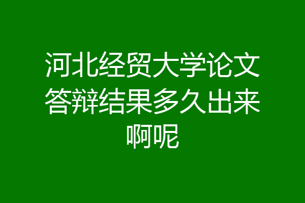 河北经贸大学论文答辩结果多久出来啊呢