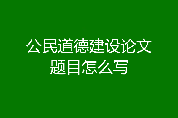 公民道德建设论文题目怎么写