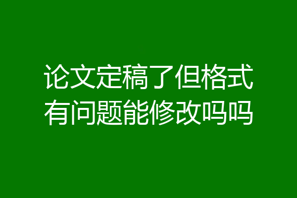 论文定稿了但格式有问题能修改吗吗
