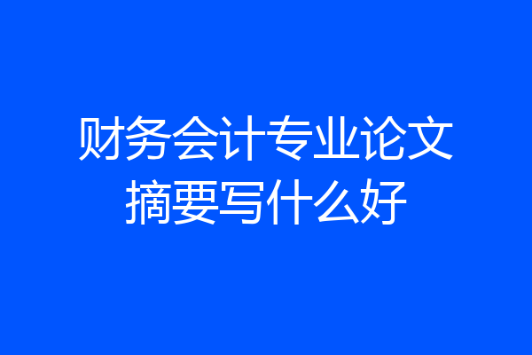 财务会计专业论文摘要写什么好