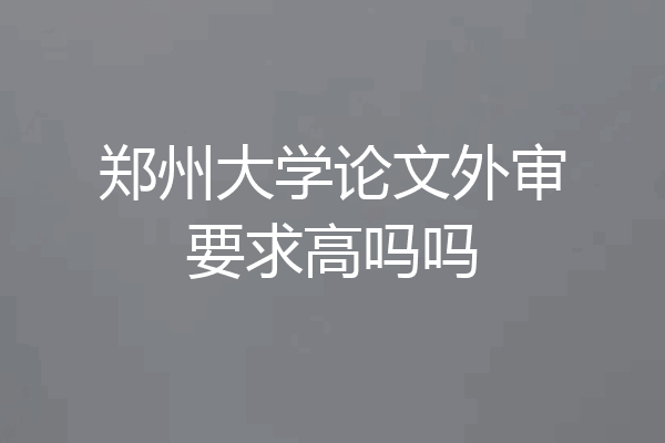 郑州大学论文外审要求高吗吗