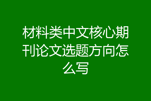 材料类中文核心期刊论文选题方向怎么写