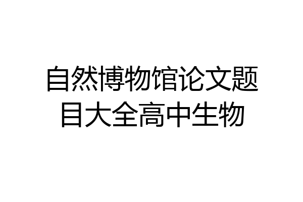自然博物馆论文题目大全高中生物