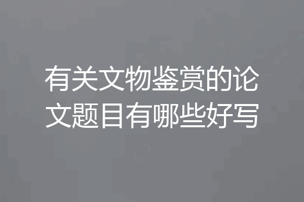 有关文物鉴赏的论文题目有哪些好写