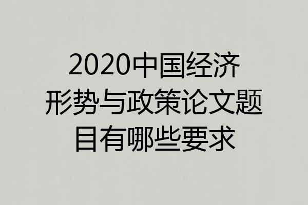 2020中国经济形势与政策论文题目有哪些要求