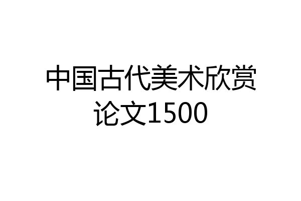 中国古代美术欣赏论文1500