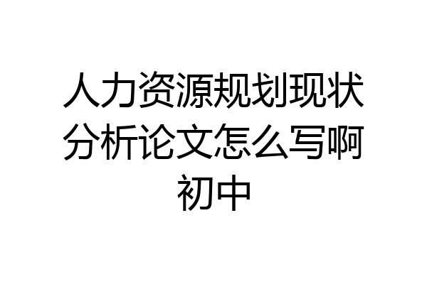 人力资源规划现状分析论文怎么写啊初中
