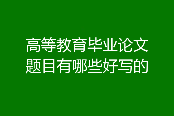 高等教育毕业论文题目有哪些好写的