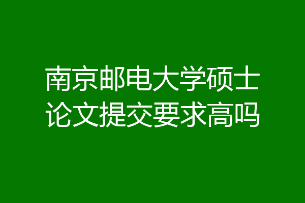 南京邮电大学硕士论文提交要求高吗