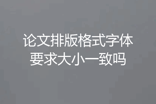 论文排版格式字体要求大小一致吗