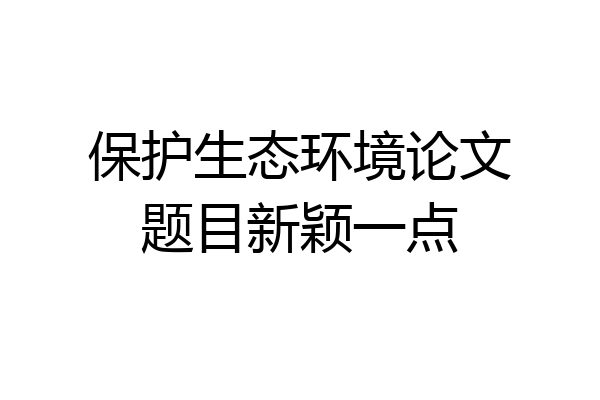 保护生态环境论文题目新颖一点