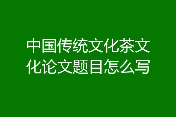 中国传统文化茶文化论文题目怎么写