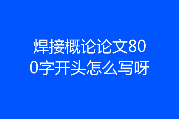 焊接概论论文800字开头怎么写呀